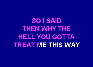 SO I SAID
THEN WHY THE

HELL YOU GOTTA
TREAT ME THIS WAY