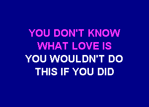 YOU DON'T KNOW
WHAT LOVE IS

YOU WOULDN'T DO
THIS IF YOU DID