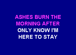 ASHES BURN THE
MORNING AFTER

ONLY KNOW I'M
HERE TO STAY