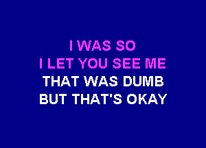 I WAS 80
I LET YOU SEE ME

THAT WAS DUMB
BUT THAT'S OKAY