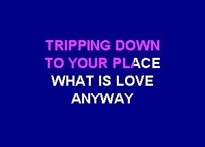 TRIPPING DOWN
TO YOUR PLACE

WHAT IS LOVE
ANYWAY