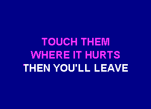 TOUCH THEM

WHERE IT HURTS
THEN YOU'LL LEAVE