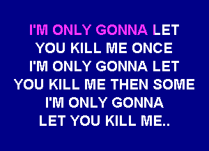 I'M ONLY GONNA LET
YOU KILL ME ONCE
I'M ONLY GONNA LET
YOU KILL ME THEN SOME
I'M ONLY GONNA
LET YOU KILL ME..