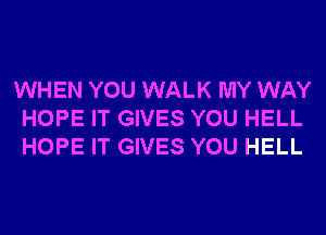 WHEN YOU WALK MY WAY
HOPE IT GIVES YOU HELL
HOPE IT GIVES YOU HELL