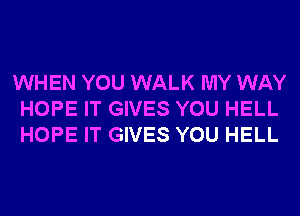 WHEN YOU WALK MY WAY
HOPE IT GIVES YOU HELL
HOPE IT GIVES YOU HELL