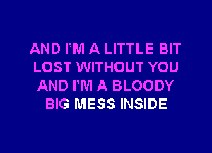 AND PM A LITTLE BIT
LOST WITHOUT YOU
AND PM A BLOODY
BIG MESS INSIDE