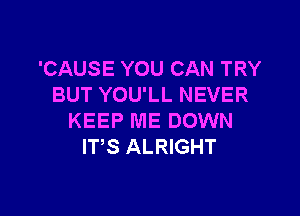 'CAUSE YOU CAN TRY
BUT YOU'LL NEVER

KEEP ME DOWN
ITS ALRIGHT