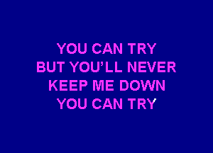 YOU CAN TRY
BUT YOULL NEVER

KEEP ME DOWN
YOU CAN TRY