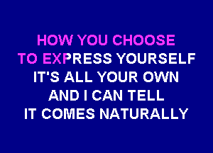 HOW YOU CHOOSE
T0 EXPRESS YOURSELF
IT'S ALL YOUR OWN
AND I CAN TELL
IT COMES NATURALLY