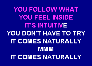 YOU FOLLOW WHAT
YOU FEEL INSIDE
IT'S INTUITIVE
YOU DON'T HAVE TO TRY
IT COMES NATURALLY
MMM
IT COMES NATURALLY