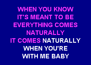 WHEN YOU KNOW
IT'S MEANT TO BE
EVERYTHING COMES
NATURALLY
IT COMES NATURALLY
WHEN YOU'RE
WITH ME BABY