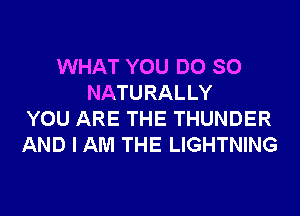 WHAT YOU DO SO
NATURALLY
YOU ARE THE THUNDER
AND I AM THE LIGHTNING