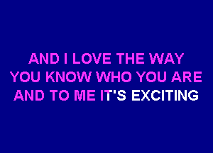 AND I LOVE THE WAY
YOU KNOW WHO YOU ARE
AND TO ME IT'S EXCITING