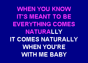 WHEN YOU KNOW
IT'S MEANT TO BE
EVERYTHING COMES
NATURALLY
IT COMES NATURALLY
WHEN YOU'RE
WITH ME BABY