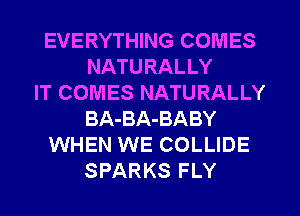 EVERYTHING COMES
NATURALLY
IT COMES NATURALLY
BA-BA-BABY
WHEN WE COLLIDE
SPARKS FLY