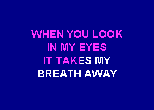 WHEN YOU LOOK
IN MY EYES

IT TAKES MY
BREATH AWAY