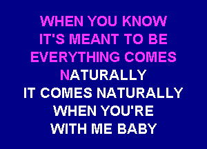 WHEN YOU KNOW
IT'S MEANT TO BE
EVERYTHING COMES
NATURALLY
IT COMES NATURALLY
WHEN YOU'RE
WITH ME BABY