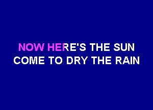 NOW HERE'S THE SUN

COME TO DRY THE RAIN