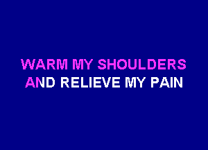 WARM MY SHOULDERS

AND RELIEVE MY PAIN