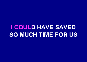 I COULD HAVE SAVED

SO MUCH TIME FOR US
