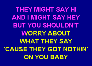 THEY MIGHT SAY HI
AND I MIGHT SAY HEY
BUT YOU SHOULDN'T

WORRY ABOUT
WHAT THEY SAY
'CAUSE THEY GOT NOTHIN'
ON YOU BABY