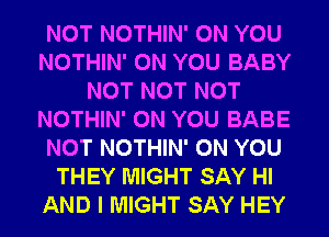 NOT NOTHIN' ON YOU
NOTHIN' ON YOU BABY
NOT NOT NOT
NOTHIN' ON YOU BABE
NOT NOTHIN' ON YOU
THEY MIGHT SAY HI
AND I MIGHT SAY HEY