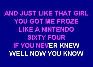 AND JUST LIKE THAT GIRL
YOU GOT ME FROZE
LIKE A NINTENDO
SIXTY FOUR
IF YOU NEVER KNEW
WELL NOW YOU KNOW