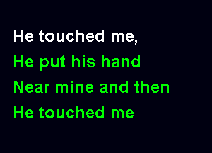 He touched me,
He put his hand

Near mine and then
He touched me