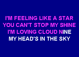 I'M FEELING LIKE A STAR
YOU CAN'T STOP MY SHINE
I'M LOVING CLOUD NINE
MY HEAD'S IN THE SKY