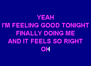 YEAH
I'M FEELING GOOD TONIGHT
FINALLY DOING ME
AND IT FEELS SO RIGHT
0H