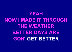 YEAH
NOW I MADE IT THROUGH
THE WEATHER
BETTER DAYS ARE
GON' GET BETTER