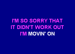 I'M SO SORRY THAT

IT DIDN'T WORK OUT
I'M MOVIN' ON