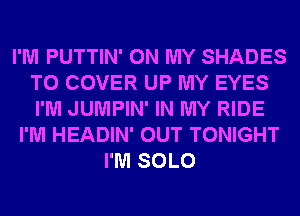 I'M PUTTIN' ON MY SHADES
T0 COVER UP MY EYES
I'M JUMPIN' IN MY RIDE

I'M HEADIN' OUT TONIGHT
I'M SOLO