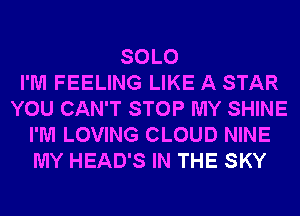 SOLO
I'M FEELING LIKE A STAR
YOU CAN'T STOP MY SHINE
I'M LOVING CLOUD NINE
MY HEAD'S IN THE SKY