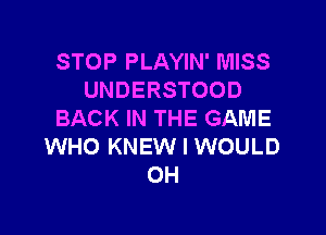 STOP PLAYIN' MISS
UNDERSTOOD

BACK IN THE GAME
WHO KNEW I WOULD
OH