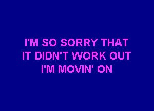 I'M SO SORRY THAT

IT DIDN'T WORK OUT
I'M MOVIN' ON