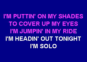 I'M PUTTIN' ON MY SHADES
T0 COVER UP MY EYES
I'M JUMPIN' IN MY RIDE

I'M HEADIN' OUT TONIGHT
I'M SOLO