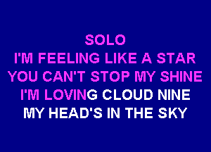SOLO
I'M FEELING LIKE A STAR
YOU CAN'T STOP MY SHINE
I'M LOVING CLOUD NINE
MY HEAD'S IN THE SKY