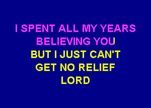 I SPENT ALL MY YEARS
BELIEVING YOU

BUT I JUST CAN'T
GET NO RELIEF
LORD