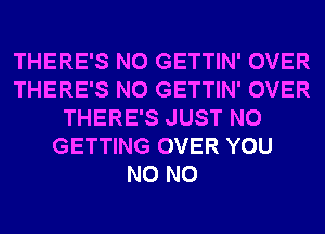 THERE'S N0 GETTIN' OVER
THERE'S N0 GETTIN' OVER
THERE'S JUST N0
GETTING OVER YOU
N0 N0