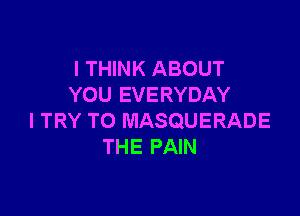 I THINK ABOUT
YOU EVERYDAY

I TRY TO MASQUERADE
THE PAIN