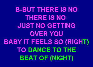 B-BUT THERE IS NO
THERE IS NO
JUST N0 GETTING
OVER YOU
BABY IT FEELS SO (RIGHT)
TO DANCE TO THE
BEAT 0F (NIGHT)