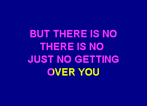 BUT THERE IS NO
THERE IS NO

JUST NO GETTING
OVER YOU