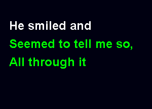 He smiled and
Seemed to tell me so,

All through it