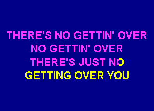 THERE'S N0 GETTIN' OVER
N0 GETTIN' OVER
THERE'S JUST N0

GETTING OVER YOU