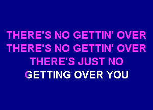 THERE'S N0 GETTIN' OVER
THERE'S N0 GETTIN' OVER
THERE'S JUST N0
GETTING OVER YOU