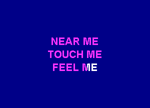 NEAR ME

TOUCH ME
FEEL ME