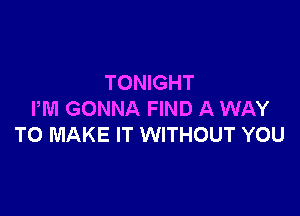 TONIGHT

PM GONNA FIND A WAY
TO MAKE IT WITHOUT YOU