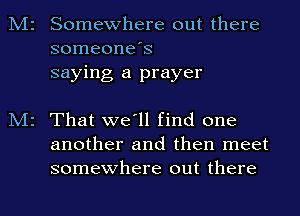 Somewhere out there
someone's
saying a prayer

That we'll find one
another and then meet
somewhere out there