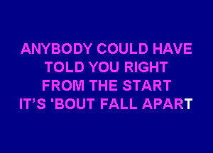 ANYBODY COULD HAVE
TOLD YOU RIGHT
FROM THE START

ITS 'BOUT FALL APART